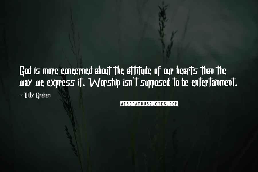 Billy Graham Quotes: God is more concerned about the attitude of our hearts than the way we express it. Worship isn't supposed to be entertainment.