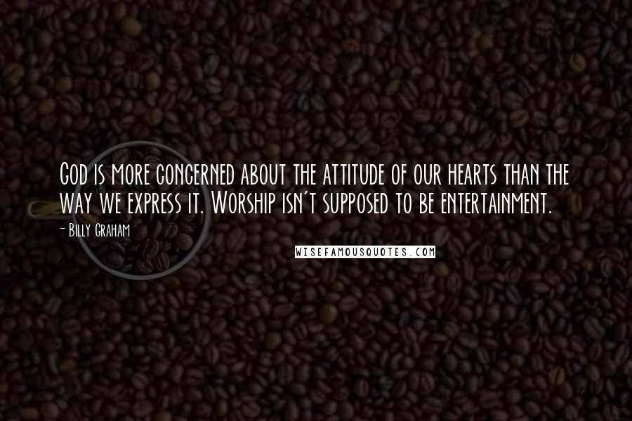 Billy Graham Quotes: God is more concerned about the attitude of our hearts than the way we express it. Worship isn't supposed to be entertainment.