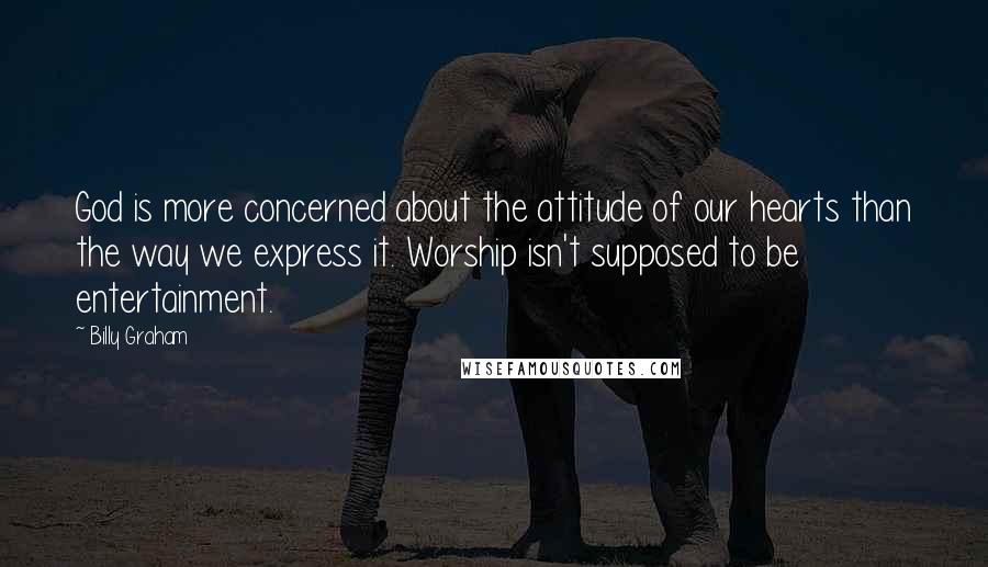 Billy Graham Quotes: God is more concerned about the attitude of our hearts than the way we express it. Worship isn't supposed to be entertainment.
