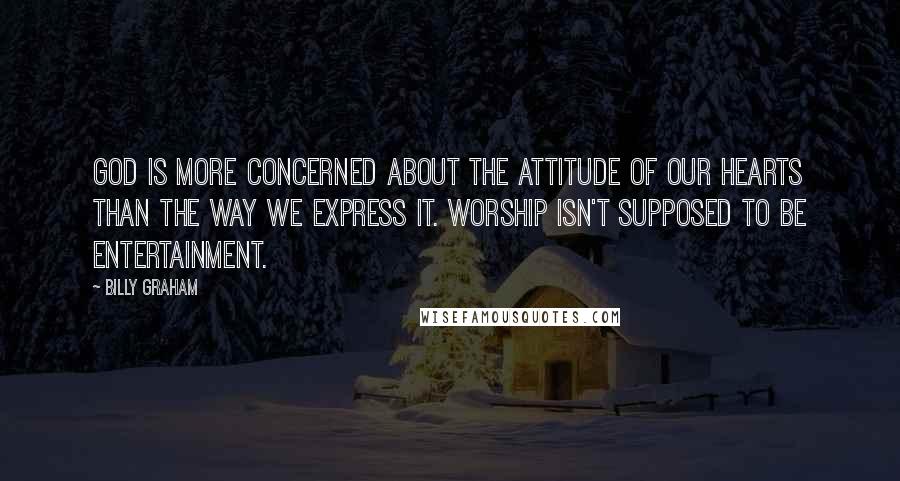 Billy Graham Quotes: God is more concerned about the attitude of our hearts than the way we express it. Worship isn't supposed to be entertainment.