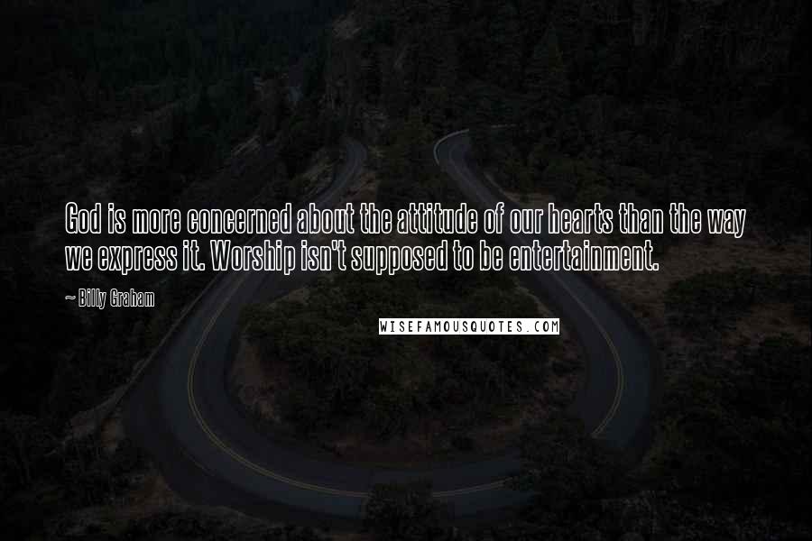 Billy Graham Quotes: God is more concerned about the attitude of our hearts than the way we express it. Worship isn't supposed to be entertainment.