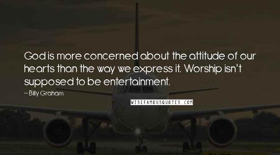 Billy Graham Quotes: God is more concerned about the attitude of our hearts than the way we express it. Worship isn't supposed to be entertainment.