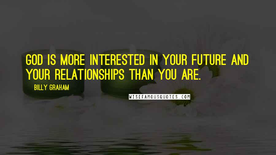 Billy Graham Quotes: God is more interested in your future and your relationships than you are.