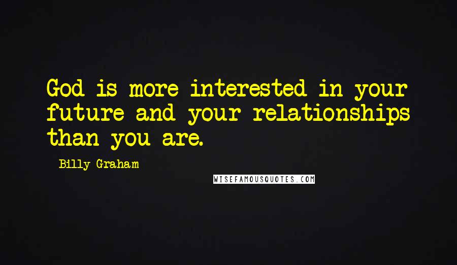 Billy Graham Quotes: God is more interested in your future and your relationships than you are.