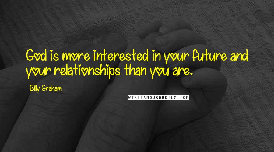 Billy Graham Quotes: God is more interested in your future and your relationships than you are.