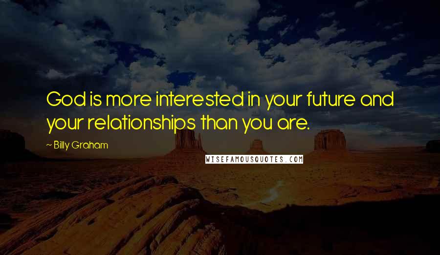 Billy Graham Quotes: God is more interested in your future and your relationships than you are.