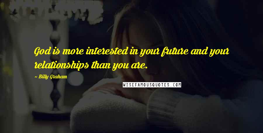 Billy Graham Quotes: God is more interested in your future and your relationships than you are.