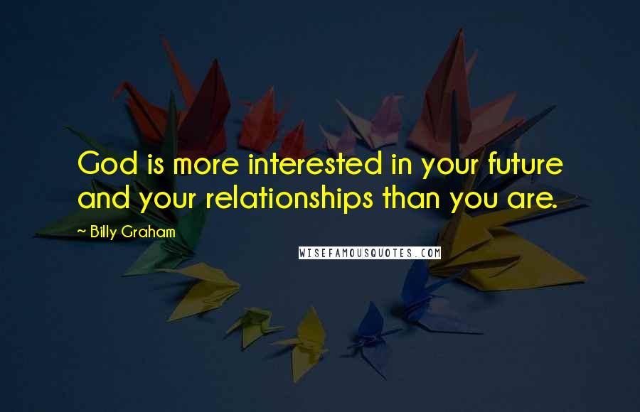 Billy Graham Quotes: God is more interested in your future and your relationships than you are.