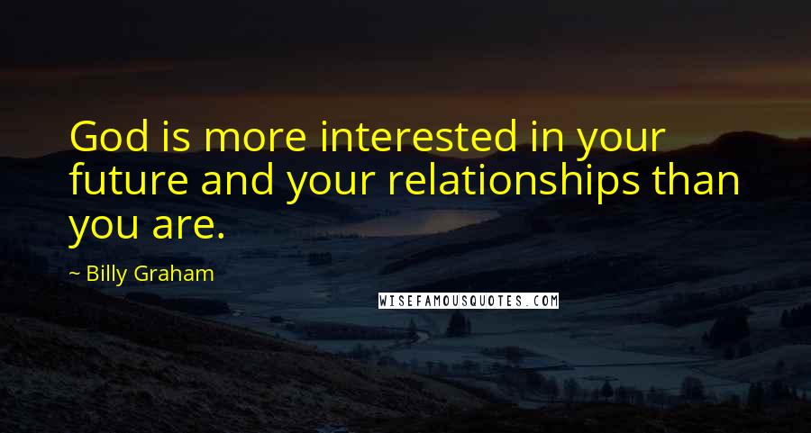 Billy Graham Quotes: God is more interested in your future and your relationships than you are.