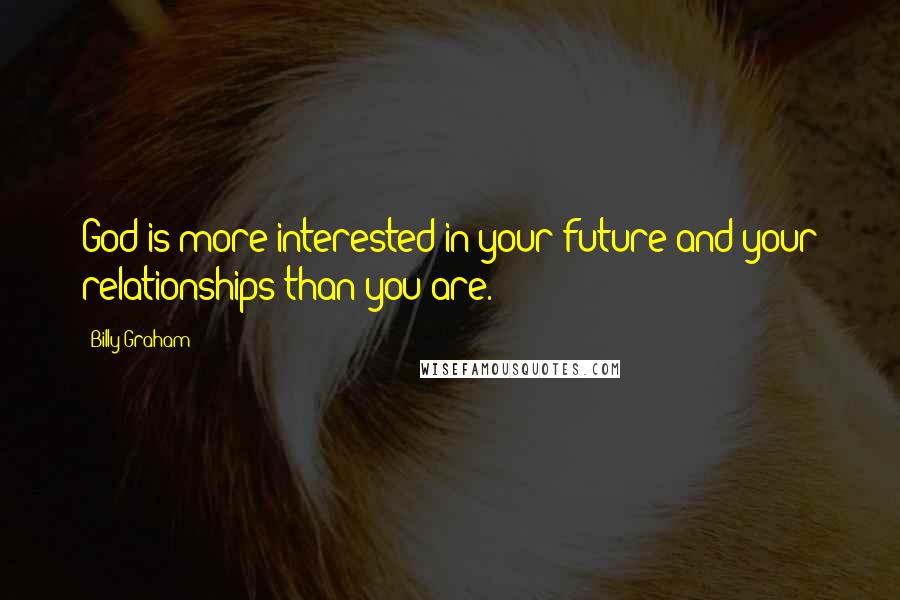 Billy Graham Quotes: God is more interested in your future and your relationships than you are.