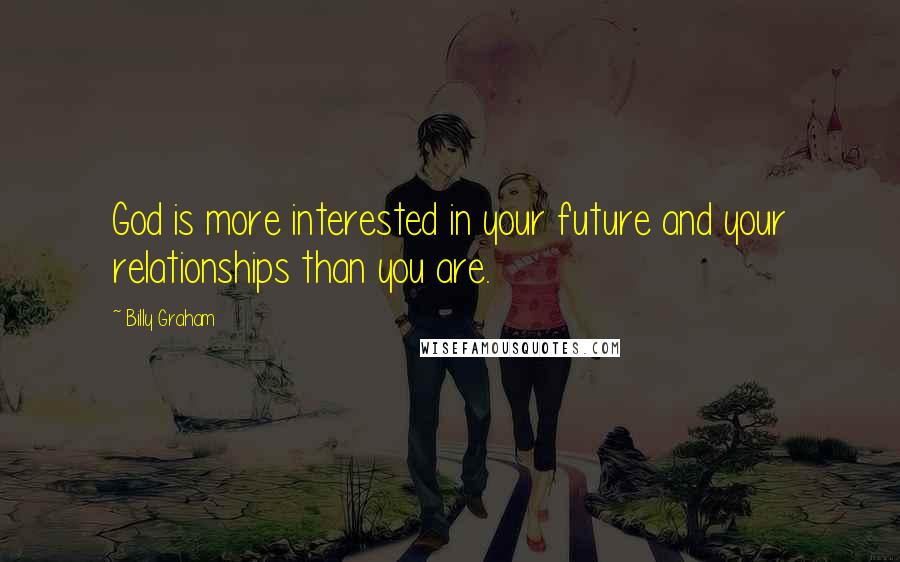 Billy Graham Quotes: God is more interested in your future and your relationships than you are.