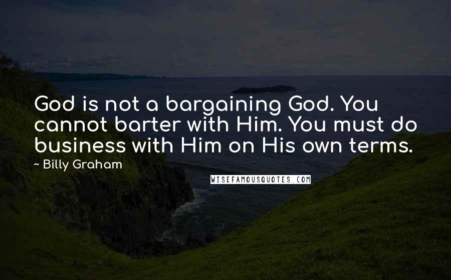 Billy Graham Quotes: God is not a bargaining God. You cannot barter with Him. You must do business with Him on His own terms.