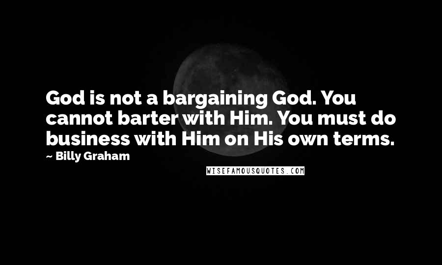 Billy Graham Quotes: God is not a bargaining God. You cannot barter with Him. You must do business with Him on His own terms.