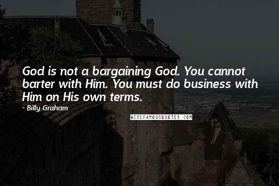 Billy Graham Quotes: God is not a bargaining God. You cannot barter with Him. You must do business with Him on His own terms.