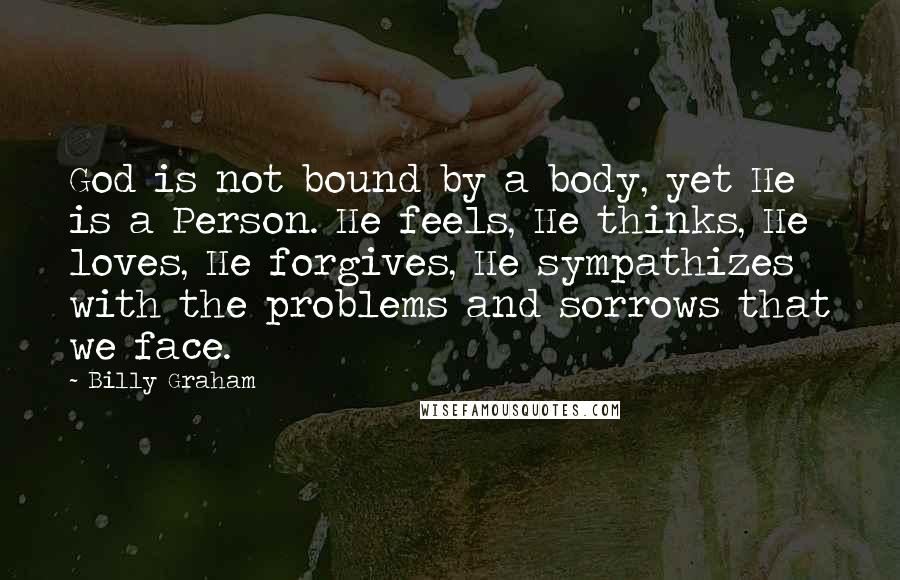 Billy Graham Quotes: God is not bound by a body, yet He is a Person. He feels, He thinks, He loves, He forgives, He sympathizes with the problems and sorrows that we face.