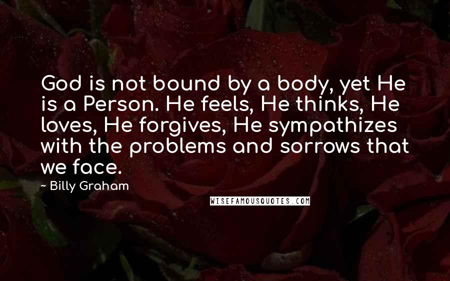 Billy Graham Quotes: God is not bound by a body, yet He is a Person. He feels, He thinks, He loves, He forgives, He sympathizes with the problems and sorrows that we face.