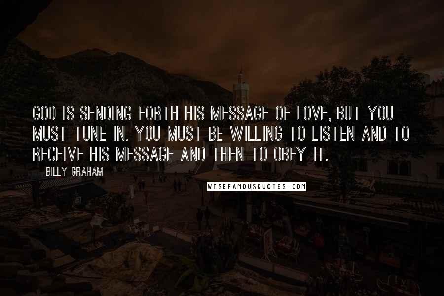 Billy Graham Quotes: God is sending forth His message of love, but you must tune in. You must be willing to listen and to receive His message and then to obey it.