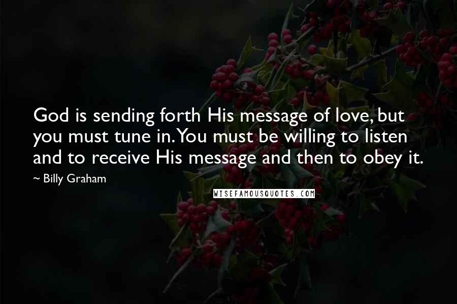 Billy Graham Quotes: God is sending forth His message of love, but you must tune in. You must be willing to listen and to receive His message and then to obey it.