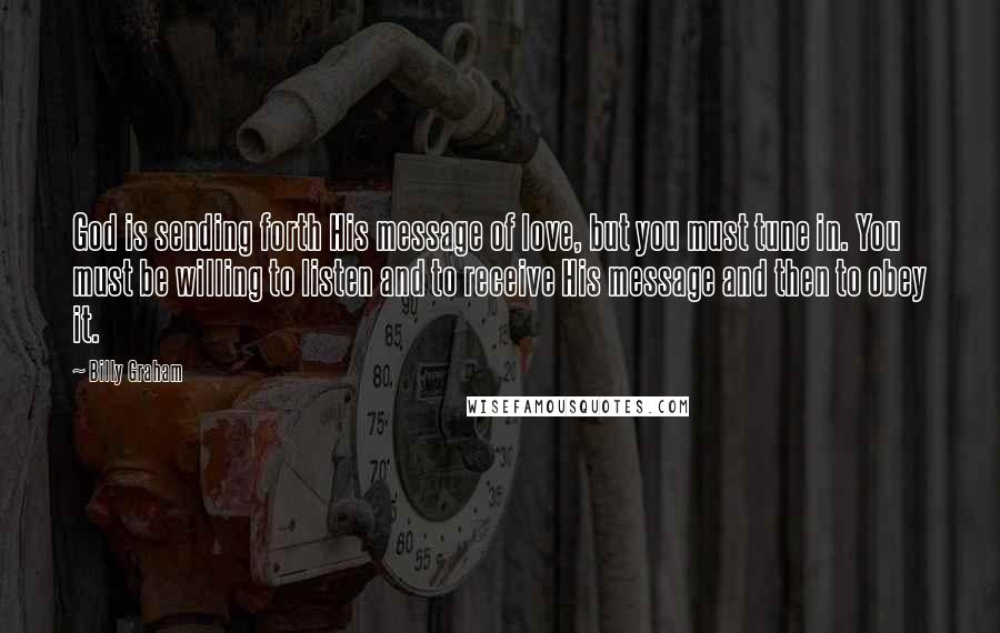 Billy Graham Quotes: God is sending forth His message of love, but you must tune in. You must be willing to listen and to receive His message and then to obey it.