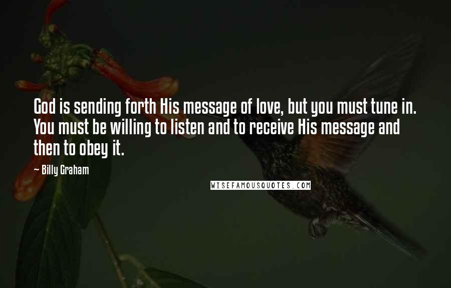 Billy Graham Quotes: God is sending forth His message of love, but you must tune in. You must be willing to listen and to receive His message and then to obey it.