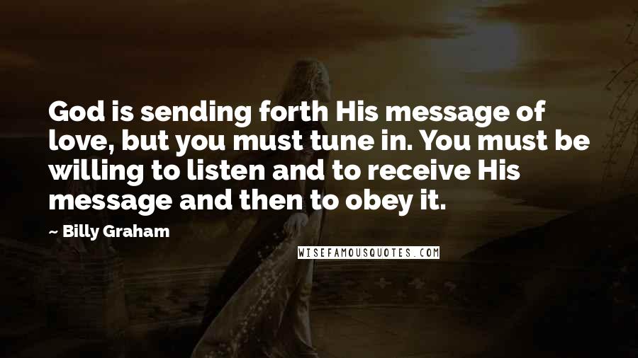 Billy Graham Quotes: God is sending forth His message of love, but you must tune in. You must be willing to listen and to receive His message and then to obey it.