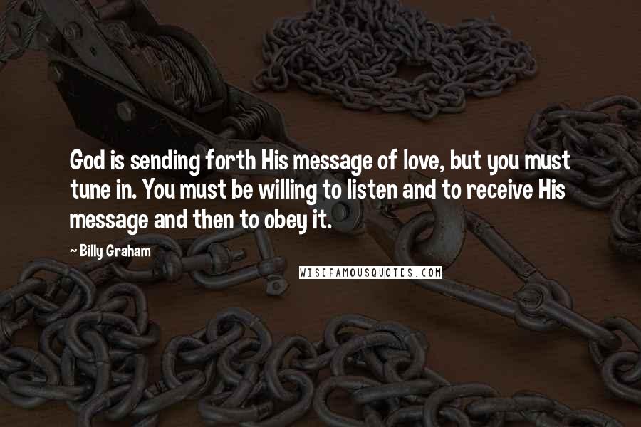 Billy Graham Quotes: God is sending forth His message of love, but you must tune in. You must be willing to listen and to receive His message and then to obey it.