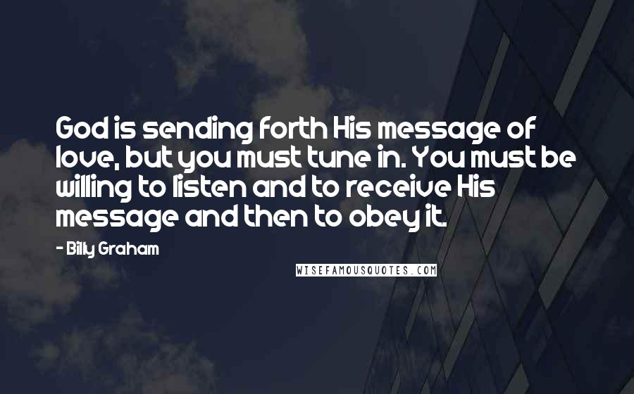 Billy Graham Quotes: God is sending forth His message of love, but you must tune in. You must be willing to listen and to receive His message and then to obey it.