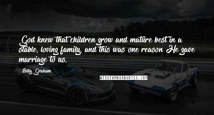 Billy Graham Quotes: God knew that children grow and mature best in a stable, loving family, and this was one reason He gave marriage to us.