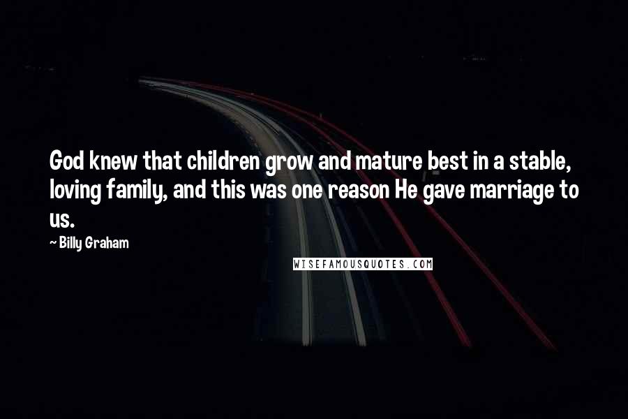 Billy Graham Quotes: God knew that children grow and mature best in a stable, loving family, and this was one reason He gave marriage to us.