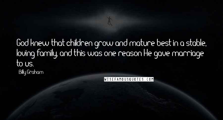 Billy Graham Quotes: God knew that children grow and mature best in a stable, loving family, and this was one reason He gave marriage to us.
