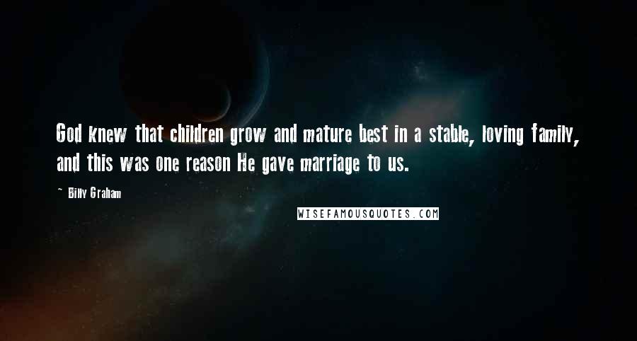 Billy Graham Quotes: God knew that children grow and mature best in a stable, loving family, and this was one reason He gave marriage to us.