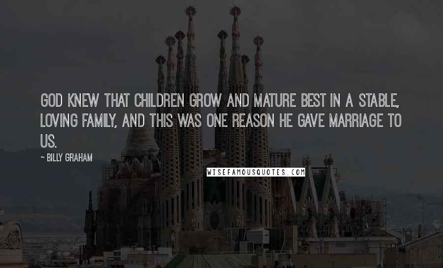 Billy Graham Quotes: God knew that children grow and mature best in a stable, loving family, and this was one reason He gave marriage to us.