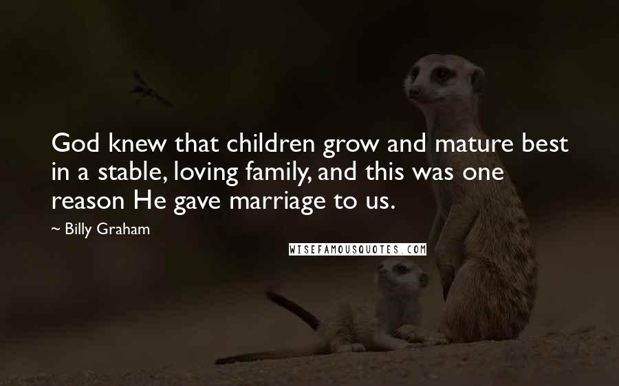 Billy Graham Quotes: God knew that children grow and mature best in a stable, loving family, and this was one reason He gave marriage to us.