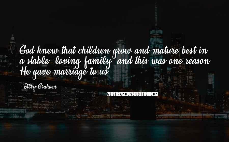 Billy Graham Quotes: God knew that children grow and mature best in a stable, loving family, and this was one reason He gave marriage to us.