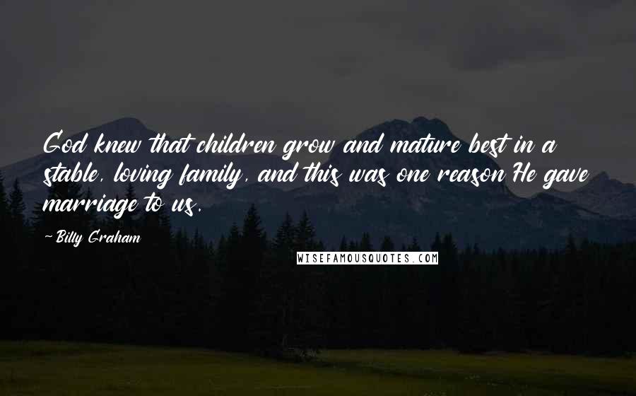 Billy Graham Quotes: God knew that children grow and mature best in a stable, loving family, and this was one reason He gave marriage to us.