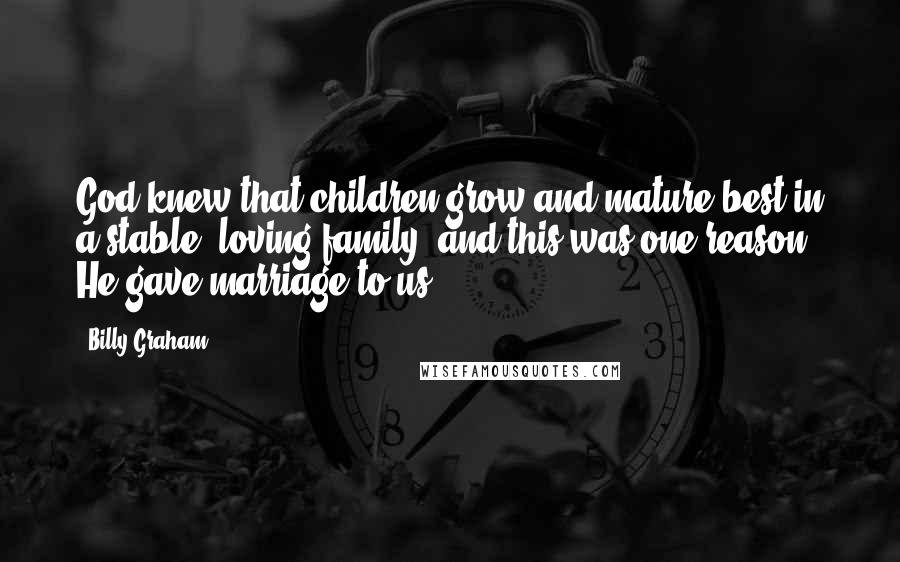 Billy Graham Quotes: God knew that children grow and mature best in a stable, loving family, and this was one reason He gave marriage to us.