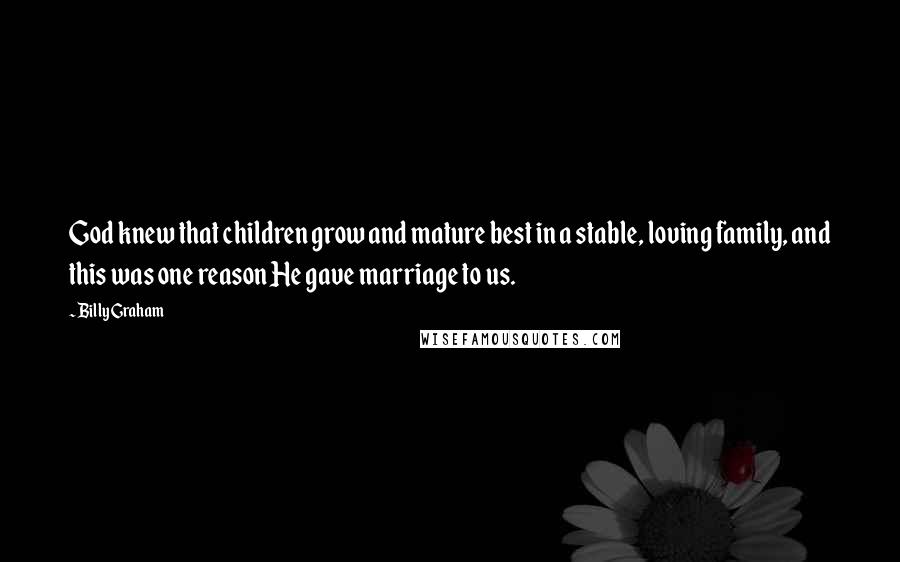 Billy Graham Quotes: God knew that children grow and mature best in a stable, loving family, and this was one reason He gave marriage to us.