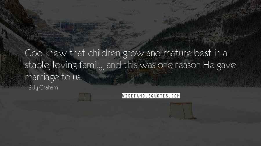 Billy Graham Quotes: God knew that children grow and mature best in a stable, loving family, and this was one reason He gave marriage to us.