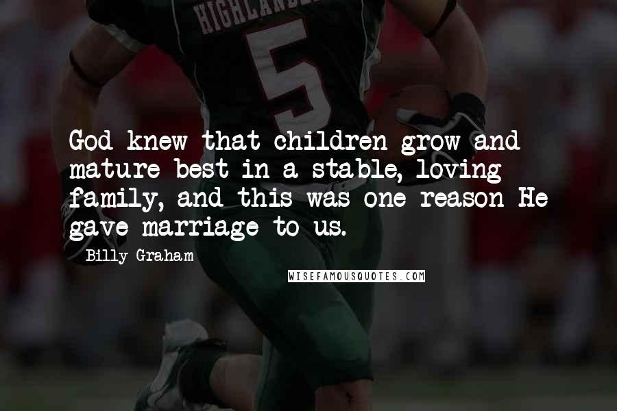 Billy Graham Quotes: God knew that children grow and mature best in a stable, loving family, and this was one reason He gave marriage to us.