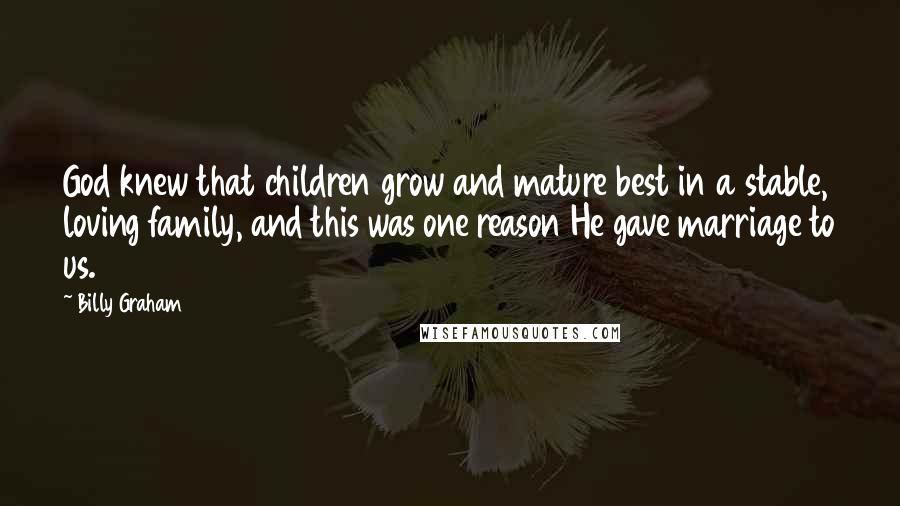 Billy Graham Quotes: God knew that children grow and mature best in a stable, loving family, and this was one reason He gave marriage to us.