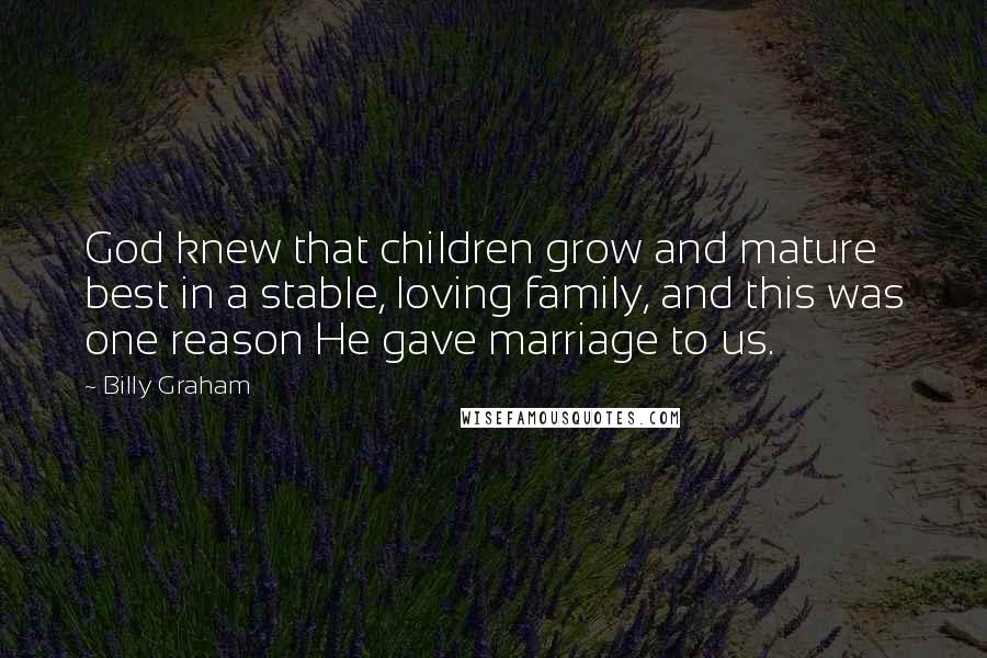 Billy Graham Quotes: God knew that children grow and mature best in a stable, loving family, and this was one reason He gave marriage to us.