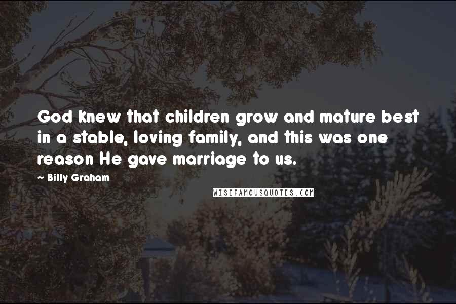 Billy Graham Quotes: God knew that children grow and mature best in a stable, loving family, and this was one reason He gave marriage to us.