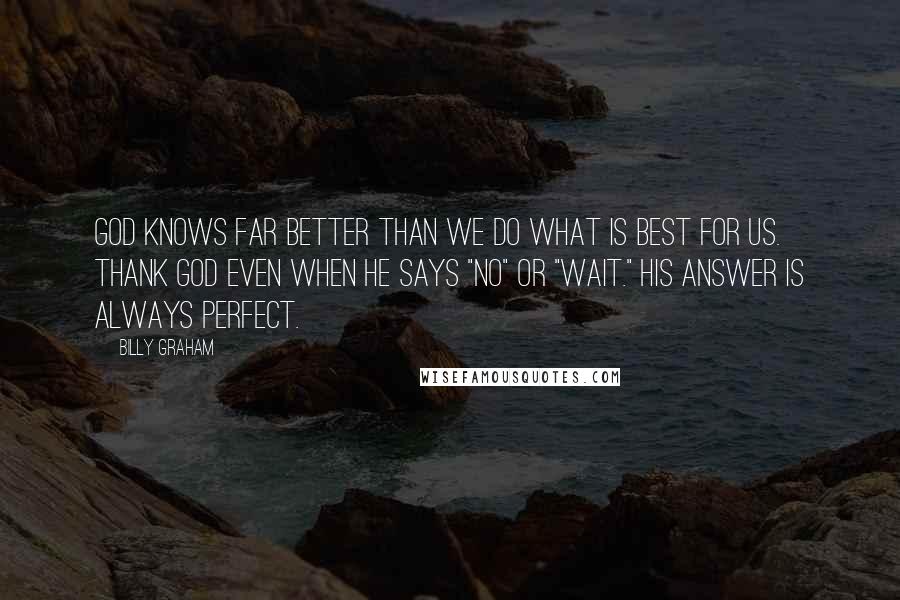 Billy Graham Quotes: God knows far better than we do what is best for us. Thank God even when He says "No" or "Wait." His answer is always perfect.