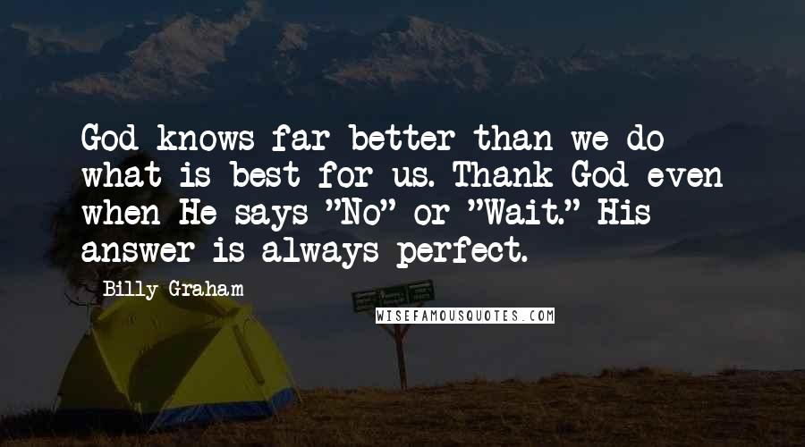 Billy Graham Quotes: God knows far better than we do what is best for us. Thank God even when He says "No" or "Wait." His answer is always perfect.