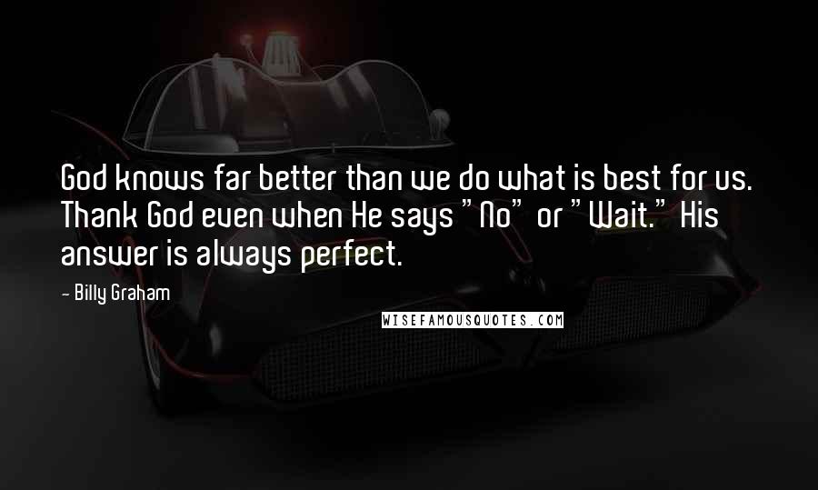 Billy Graham Quotes: God knows far better than we do what is best for us. Thank God even when He says "No" or "Wait." His answer is always perfect.