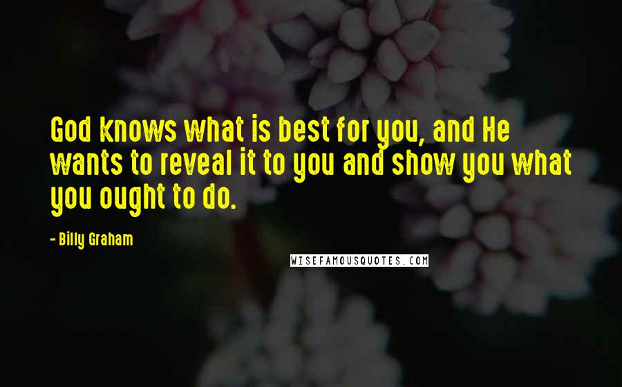 Billy Graham Quotes: God knows what is best for you, and He wants to reveal it to you and show you what you ought to do.