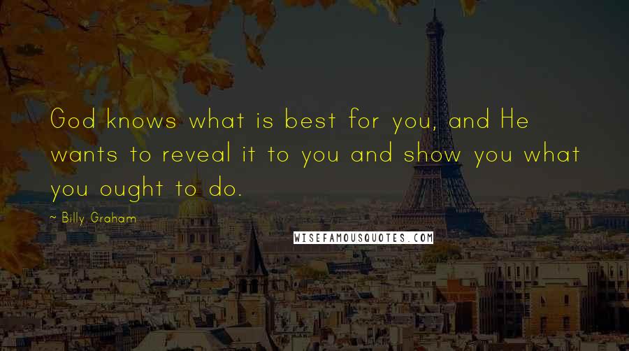 Billy Graham Quotes: God knows what is best for you, and He wants to reveal it to you and show you what you ought to do.