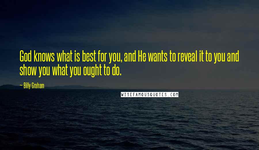 Billy Graham Quotes: God knows what is best for you, and He wants to reveal it to you and show you what you ought to do.