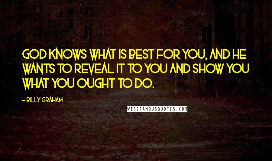 Billy Graham Quotes: God knows what is best for you, and He wants to reveal it to you and show you what you ought to do.