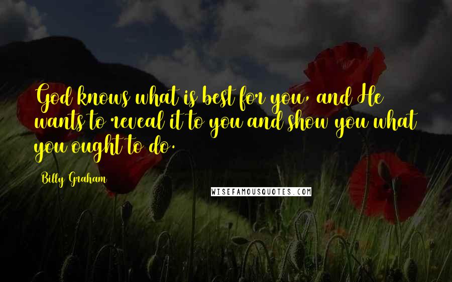 Billy Graham Quotes: God knows what is best for you, and He wants to reveal it to you and show you what you ought to do.